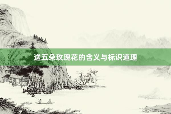 送五朵玫瑰花的含义与标识道理