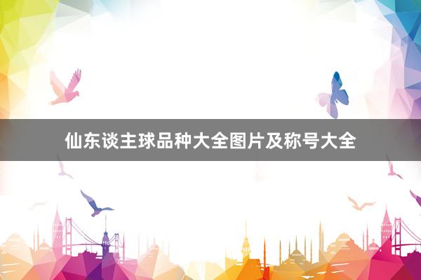 仙东谈主球品种大全图片及称号大全