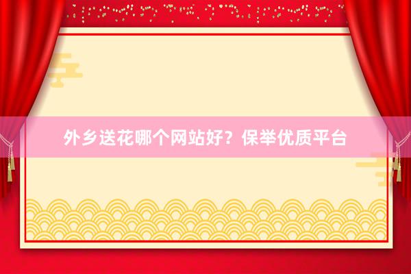 外乡送花哪个网站好？保举优质平台